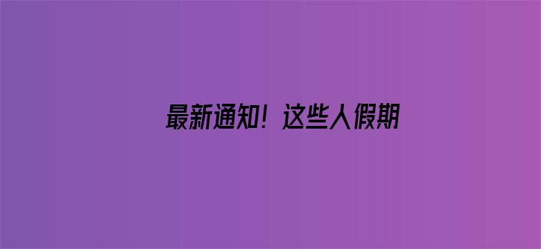 最新通知！这些人假期延长